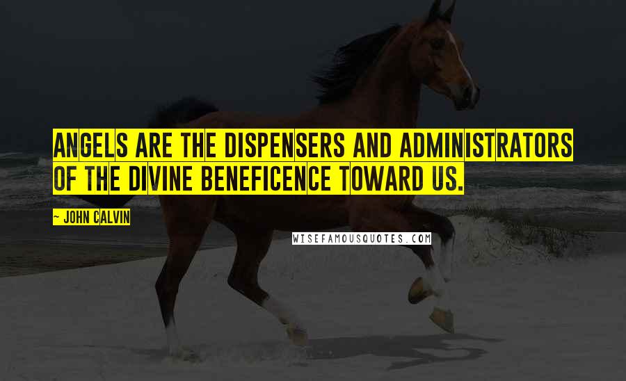 John Calvin Quotes: Angels are the dispensers and administrators of the divine beneficence toward us.