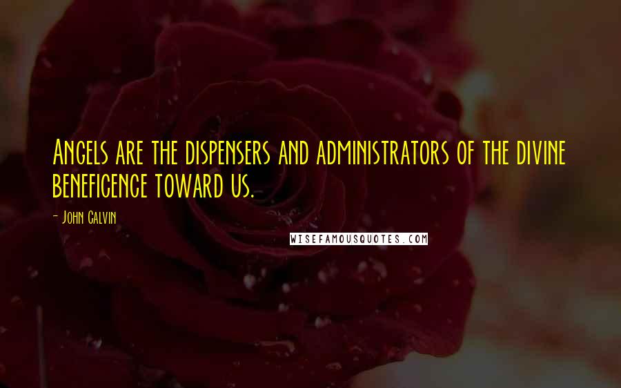 John Calvin Quotes: Angels are the dispensers and administrators of the divine beneficence toward us.