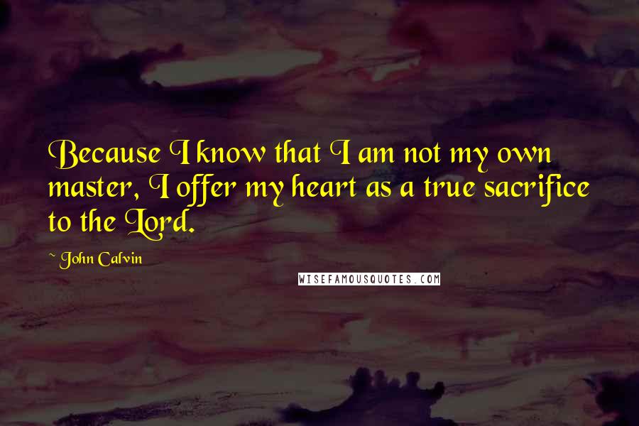 John Calvin Quotes: Because I know that I am not my own master, I offer my heart as a true sacrifice to the Lord.