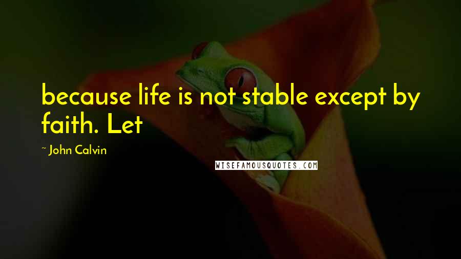 John Calvin Quotes: because life is not stable except by faith. Let