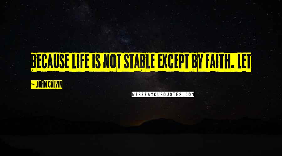 John Calvin Quotes: because life is not stable except by faith. Let