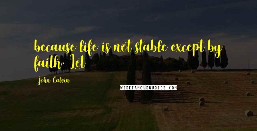 John Calvin Quotes: because life is not stable except by faith. Let