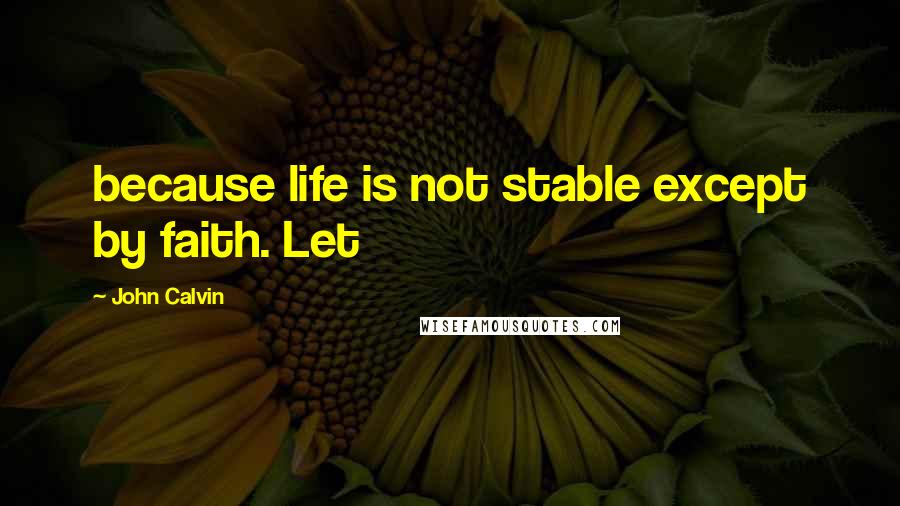 John Calvin Quotes: because life is not stable except by faith. Let