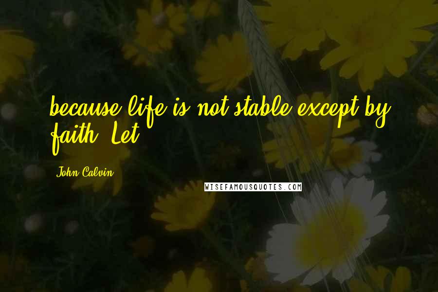 John Calvin Quotes: because life is not stable except by faith. Let