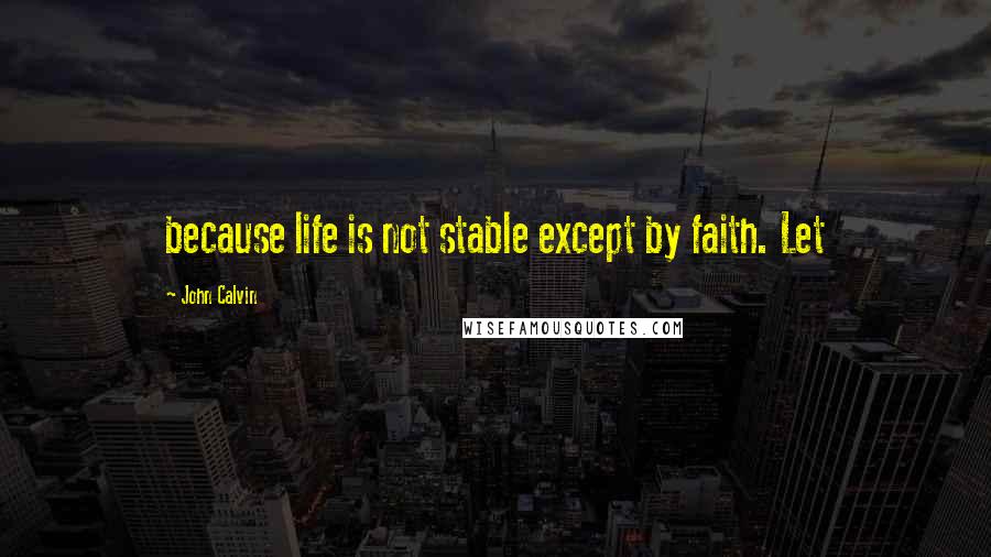 John Calvin Quotes: because life is not stable except by faith. Let