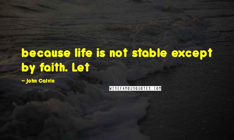 John Calvin Quotes: because life is not stable except by faith. Let