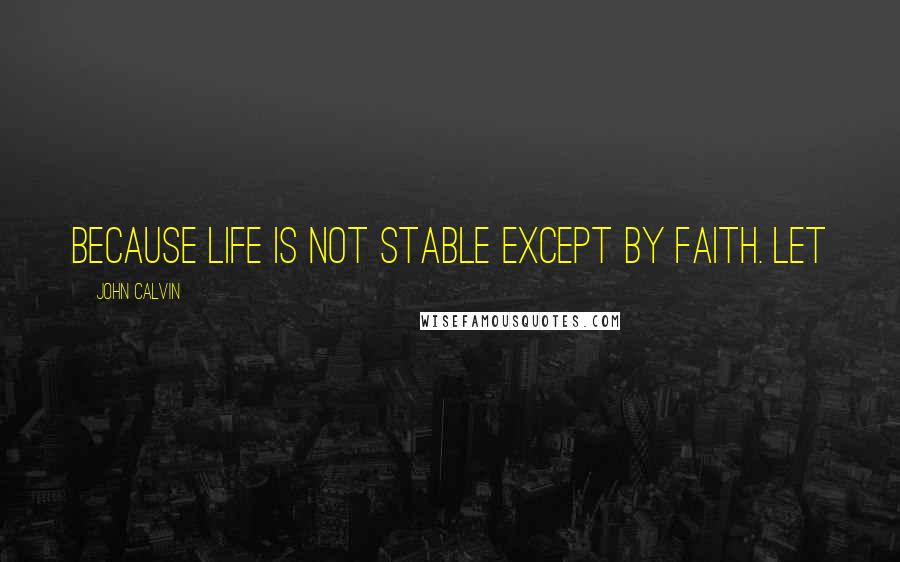 John Calvin Quotes: because life is not stable except by faith. Let