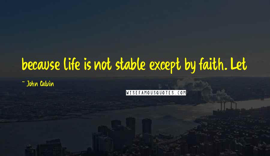 John Calvin Quotes: because life is not stable except by faith. Let