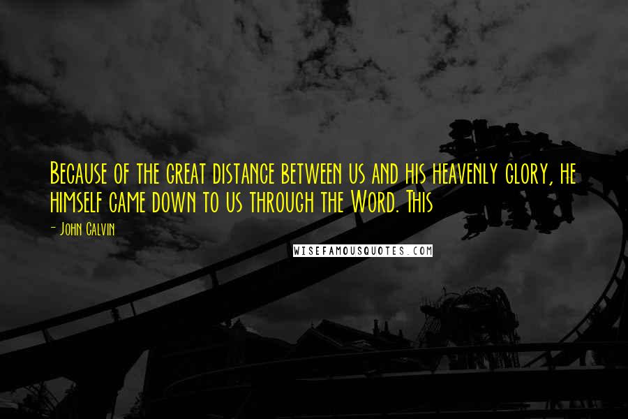 John Calvin Quotes: Because of the great distance between us and his heavenly glory, he himself came down to us through the Word. This