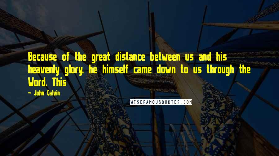 John Calvin Quotes: Because of the great distance between us and his heavenly glory, he himself came down to us through the Word. This