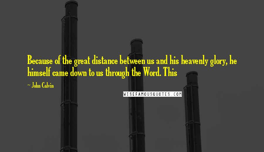 John Calvin Quotes: Because of the great distance between us and his heavenly glory, he himself came down to us through the Word. This