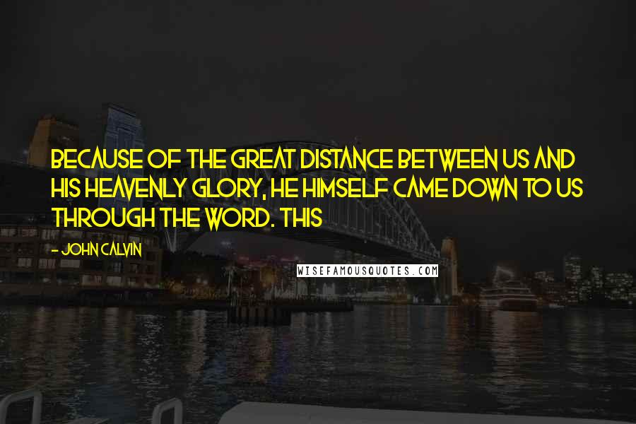 John Calvin Quotes: Because of the great distance between us and his heavenly glory, he himself came down to us through the Word. This