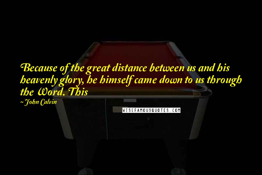 John Calvin Quotes: Because of the great distance between us and his heavenly glory, he himself came down to us through the Word. This