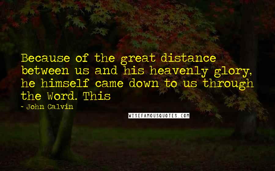 John Calvin Quotes: Because of the great distance between us and his heavenly glory, he himself came down to us through the Word. This