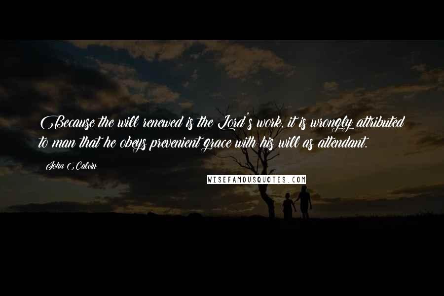 John Calvin Quotes: Because the will renewed is the Lord's work, it is wrongly attributed to man that he obeys prevenient grace with his will as attendant.