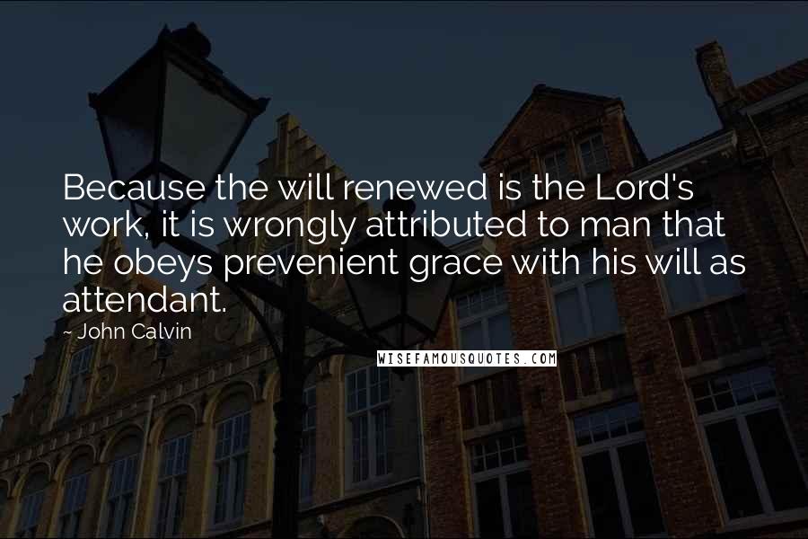 John Calvin Quotes: Because the will renewed is the Lord's work, it is wrongly attributed to man that he obeys prevenient grace with his will as attendant.