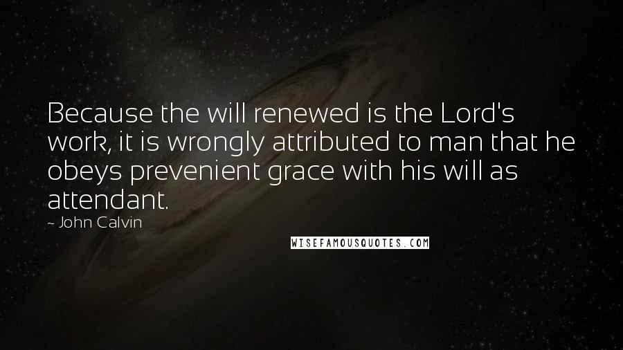 John Calvin Quotes: Because the will renewed is the Lord's work, it is wrongly attributed to man that he obeys prevenient grace with his will as attendant.