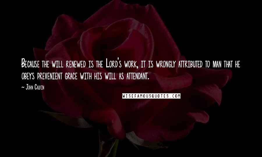 John Calvin Quotes: Because the will renewed is the Lord's work, it is wrongly attributed to man that he obeys prevenient grace with his will as attendant.