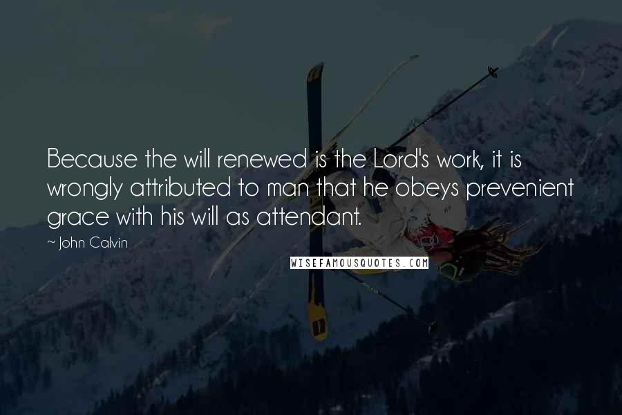 John Calvin Quotes: Because the will renewed is the Lord's work, it is wrongly attributed to man that he obeys prevenient grace with his will as attendant.