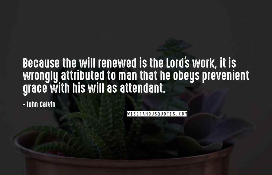 John Calvin Quotes: Because the will renewed is the Lord's work, it is wrongly attributed to man that he obeys prevenient grace with his will as attendant.