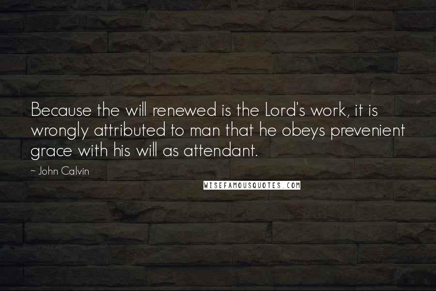 John Calvin Quotes: Because the will renewed is the Lord's work, it is wrongly attributed to man that he obeys prevenient grace with his will as attendant.