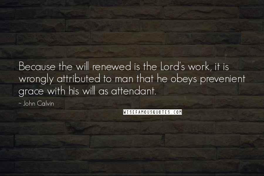 John Calvin Quotes: Because the will renewed is the Lord's work, it is wrongly attributed to man that he obeys prevenient grace with his will as attendant.