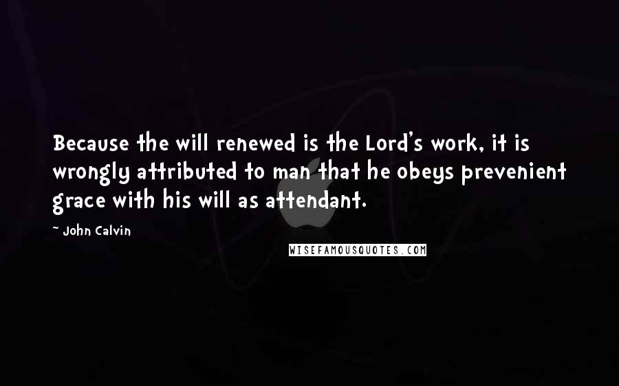 John Calvin Quotes: Because the will renewed is the Lord's work, it is wrongly attributed to man that he obeys prevenient grace with his will as attendant.