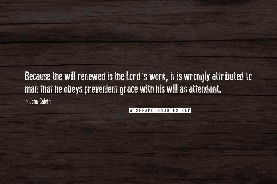 John Calvin Quotes: Because the will renewed is the Lord's work, it is wrongly attributed to man that he obeys prevenient grace with his will as attendant.