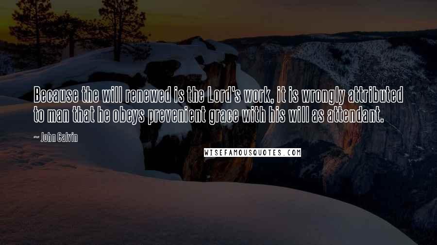 John Calvin Quotes: Because the will renewed is the Lord's work, it is wrongly attributed to man that he obeys prevenient grace with his will as attendant.