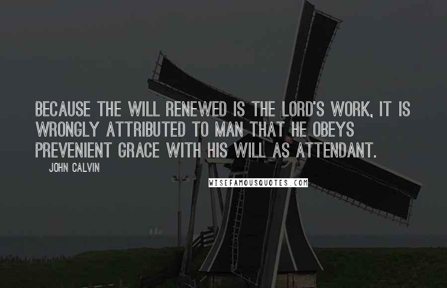 John Calvin Quotes: Because the will renewed is the Lord's work, it is wrongly attributed to man that he obeys prevenient grace with his will as attendant.