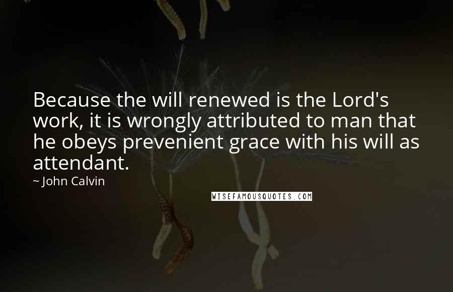 John Calvin Quotes: Because the will renewed is the Lord's work, it is wrongly attributed to man that he obeys prevenient grace with his will as attendant.