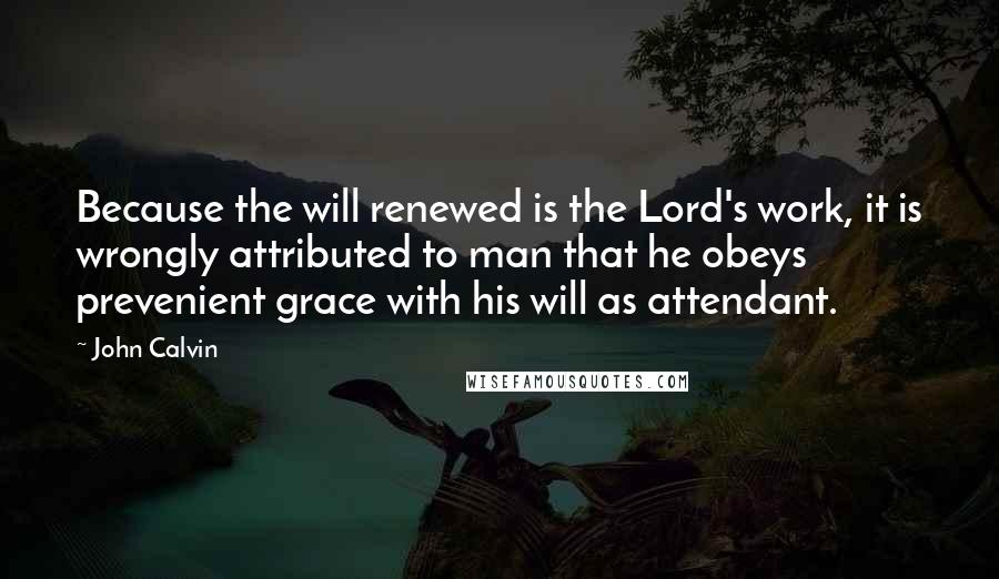 John Calvin Quotes: Because the will renewed is the Lord's work, it is wrongly attributed to man that he obeys prevenient grace with his will as attendant.