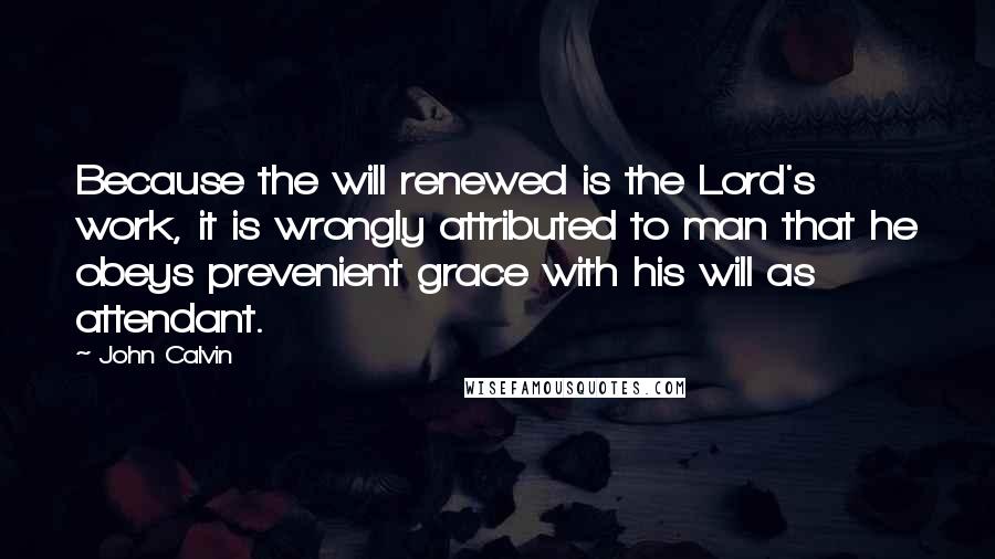 John Calvin Quotes: Because the will renewed is the Lord's work, it is wrongly attributed to man that he obeys prevenient grace with his will as attendant.