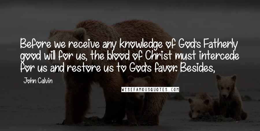 John Calvin Quotes: Before we receive any knowledge of God's Fatherly good will for us, the blood of Christ must intercede for us and restore us to God's favor. Besides,