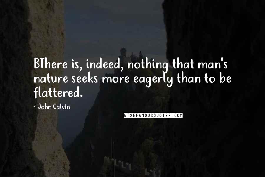 John Calvin Quotes: BThere is, indeed, nothing that man's nature seeks more eagerly than to be flattered.