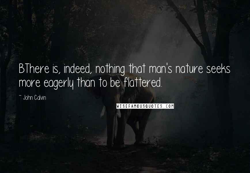 John Calvin Quotes: BThere is, indeed, nothing that man's nature seeks more eagerly than to be flattered.