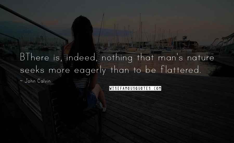 John Calvin Quotes: BThere is, indeed, nothing that man's nature seeks more eagerly than to be flattered.