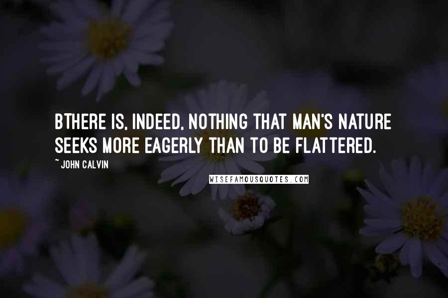 John Calvin Quotes: BThere is, indeed, nothing that man's nature seeks more eagerly than to be flattered.