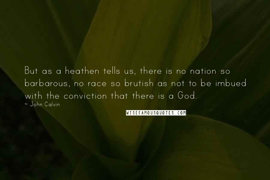 John Calvin Quotes: But as a heathen tells us, there is no nation so barbarous, no race so brutish as not to be imbued with the conviction that there is a God.