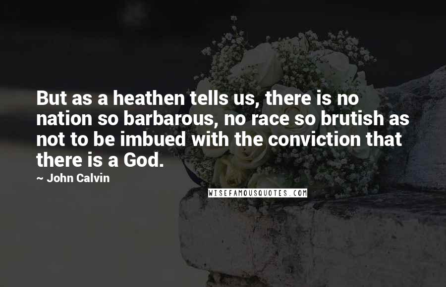 John Calvin Quotes: But as a heathen tells us, there is no nation so barbarous, no race so brutish as not to be imbued with the conviction that there is a God.