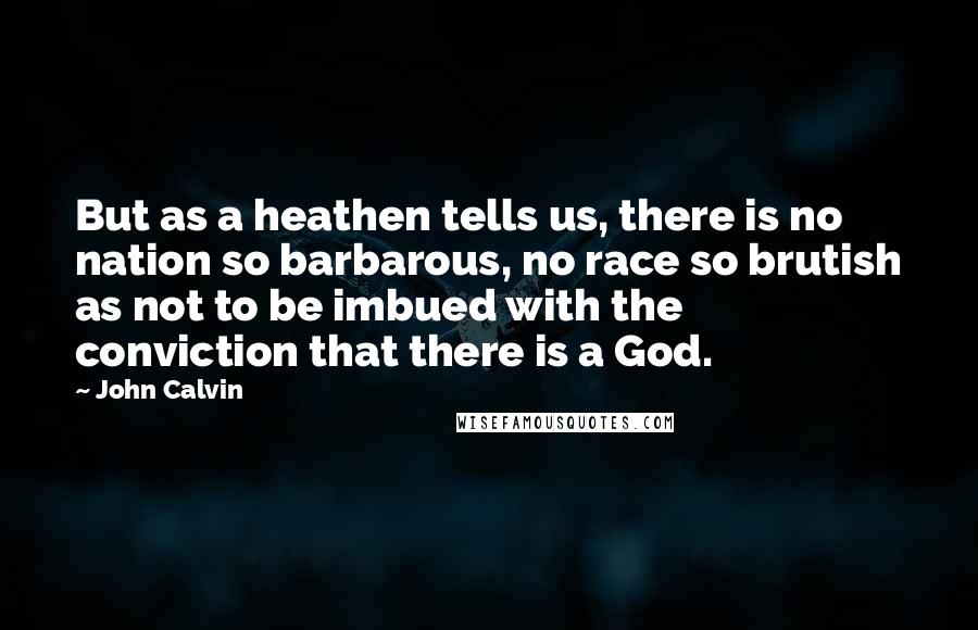 John Calvin Quotes: But as a heathen tells us, there is no nation so barbarous, no race so brutish as not to be imbued with the conviction that there is a God.
