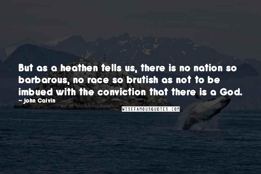 John Calvin Quotes: But as a heathen tells us, there is no nation so barbarous, no race so brutish as not to be imbued with the conviction that there is a God.