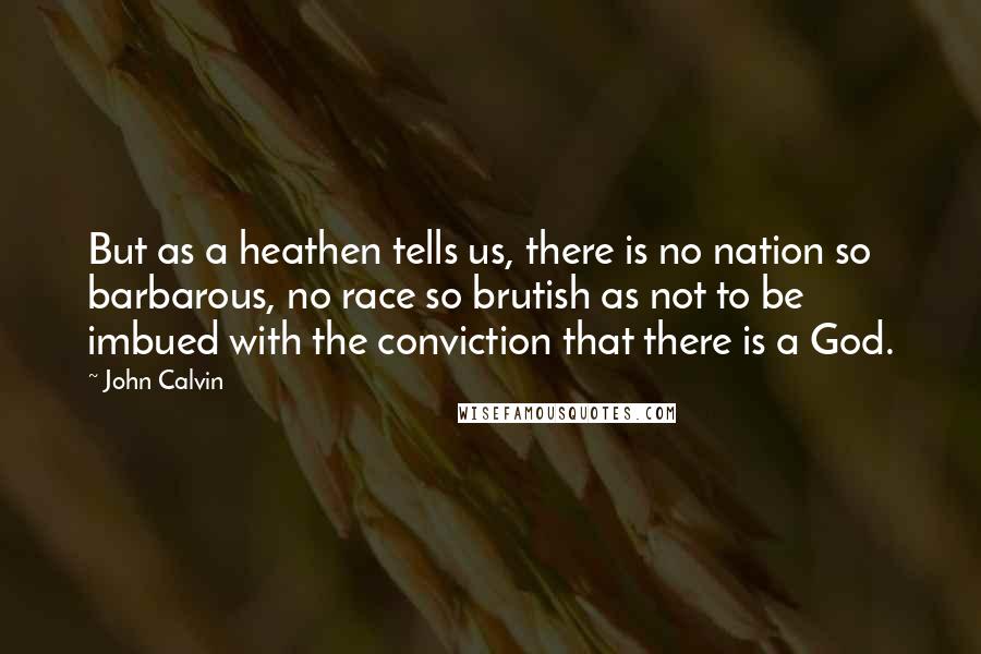 John Calvin Quotes: But as a heathen tells us, there is no nation so barbarous, no race so brutish as not to be imbued with the conviction that there is a God.