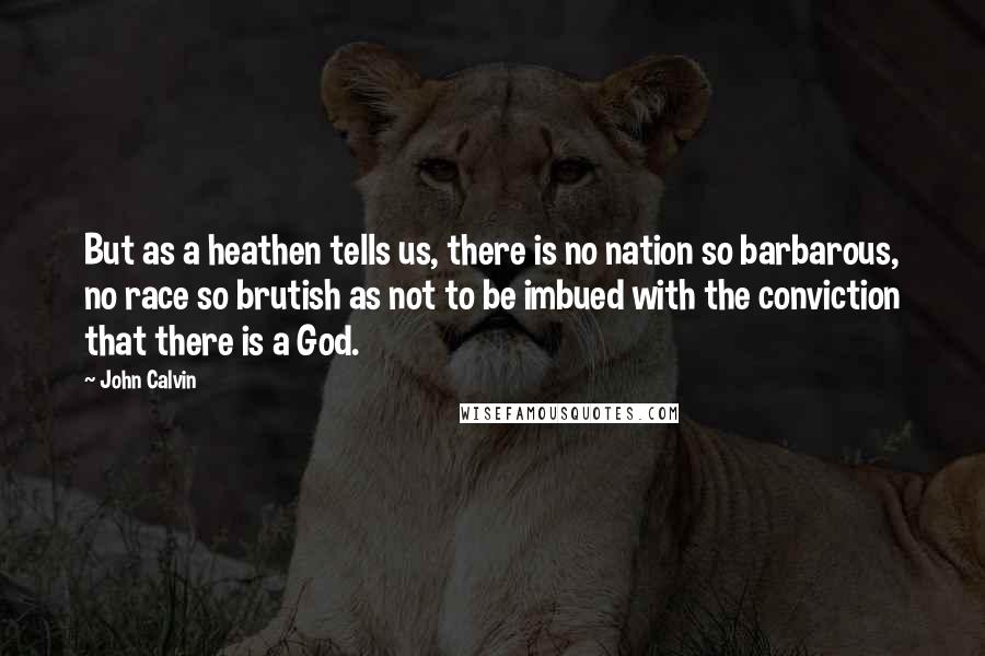 John Calvin Quotes: But as a heathen tells us, there is no nation so barbarous, no race so brutish as not to be imbued with the conviction that there is a God.