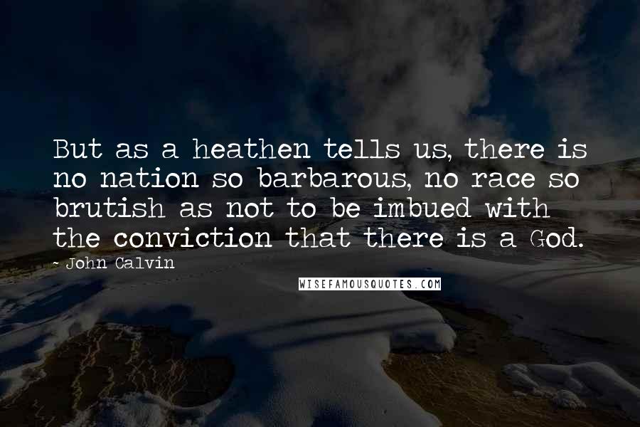 John Calvin Quotes: But as a heathen tells us, there is no nation so barbarous, no race so brutish as not to be imbued with the conviction that there is a God.