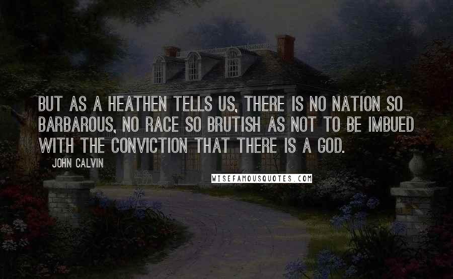 John Calvin Quotes: But as a heathen tells us, there is no nation so barbarous, no race so brutish as not to be imbued with the conviction that there is a God.