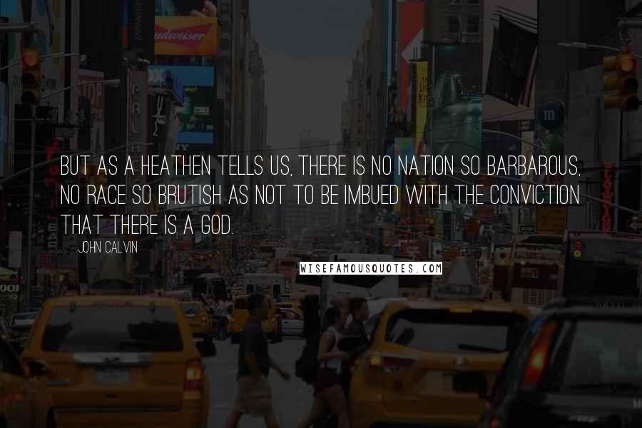 John Calvin Quotes: But as a heathen tells us, there is no nation so barbarous, no race so brutish as not to be imbued with the conviction that there is a God.