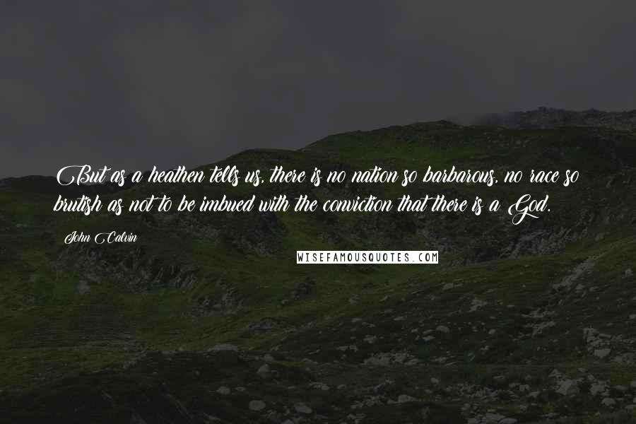 John Calvin Quotes: But as a heathen tells us, there is no nation so barbarous, no race so brutish as not to be imbued with the conviction that there is a God.