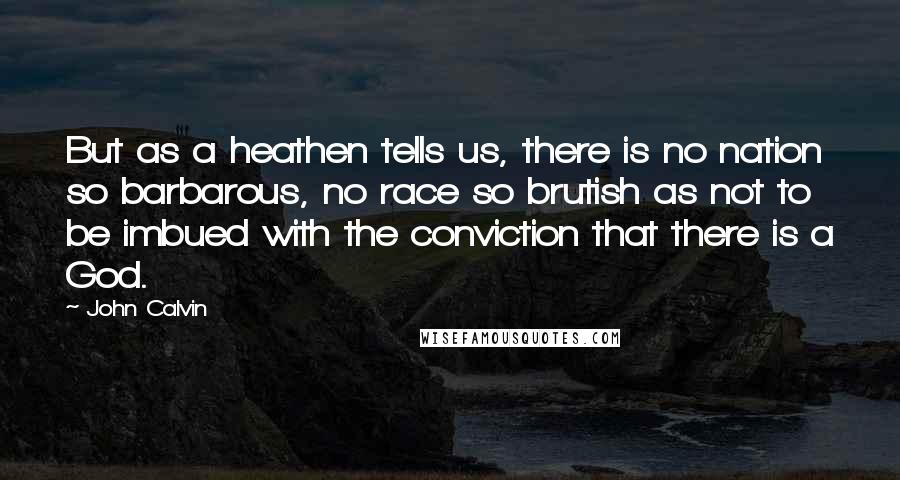 John Calvin Quotes: But as a heathen tells us, there is no nation so barbarous, no race so brutish as not to be imbued with the conviction that there is a God.