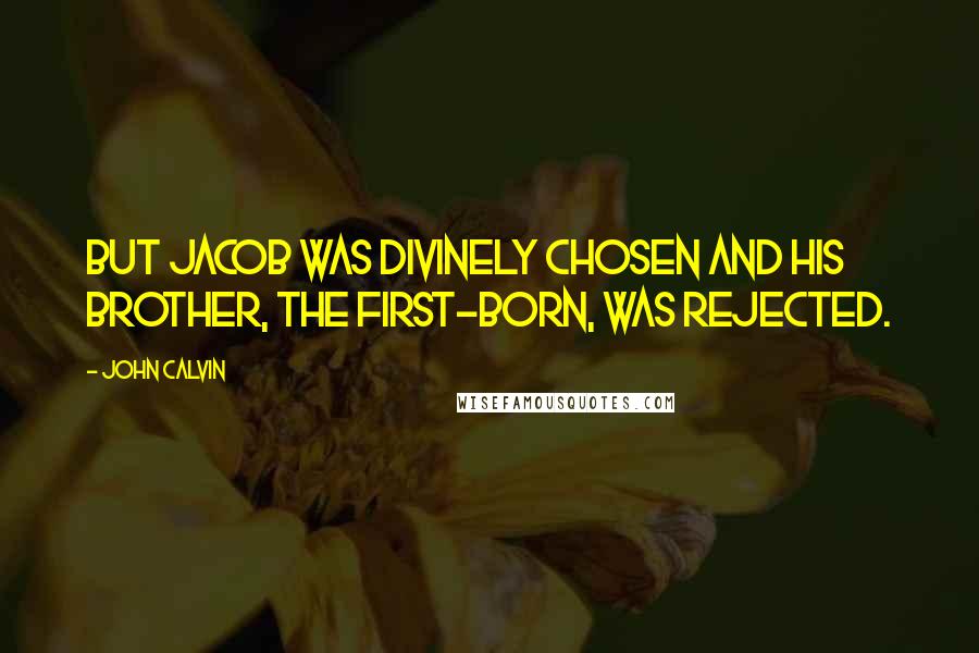 John Calvin Quotes: But Jacob was divinely chosen and his brother, the first-born, was rejected.